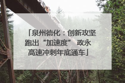 泉州德化：创新攻坚跑出“加速度” 政永高速冲刺年底通车