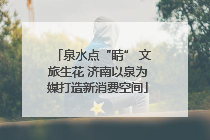 泉水点“睛” 文旅生花 济南以泉为媒打造新消费空间