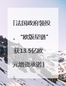 法国政府领投，“欧版星链”获13.5亿欧元增资承诺