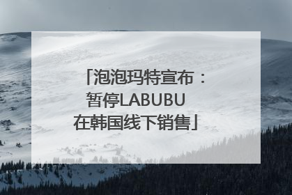 泡泡玛特宣布：暂停LABUBU在韩国线下销售