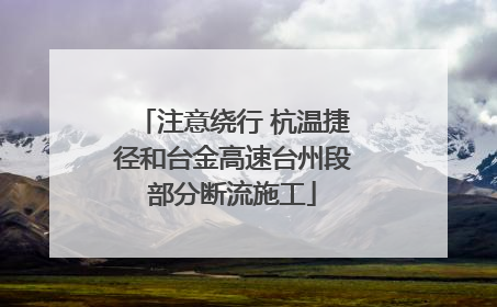 注意绕行 杭温捷径和台金高速台州段部分断流施工