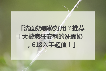 洗面奶哪款好用?推荐十大被疯狂安利的洗面奶,618入手超值!