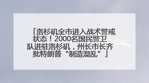 洛杉矶全市进入战术警戒状态！2000名国民警卫队进驻洛杉矶，州长市长齐批特朗普“制造混乱”