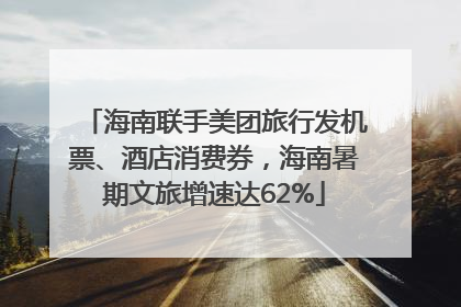 海南联手美团旅行发机票、酒店消费券，海南暑期文旅增速达62%