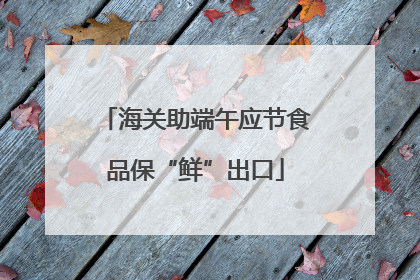 海关助端午应节食品保“鲜”出口