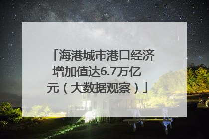 海港城市港口经济增加值达6.7万亿元（大数据观察）