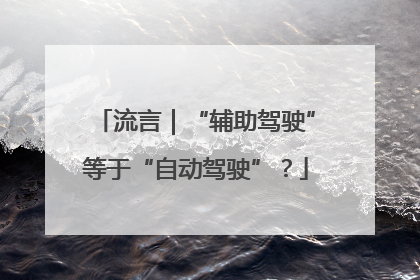 流言｜“辅助驾驶”等于“自动驾驶”？