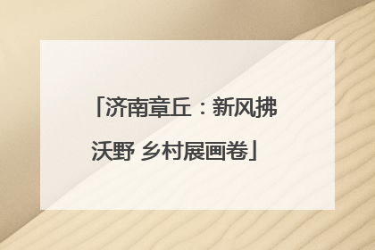 济南章丘：新风拂沃野 乡村展画卷
