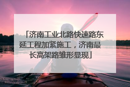济南工业北路快速路东延工程加紧施工，济南最长高架路雏形显现