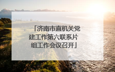 济南市直机关党建工作第六联系片组工作会议召开