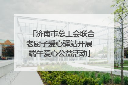 济南市总工会联合老厨子爱心驿站开展端午爱心公益活动