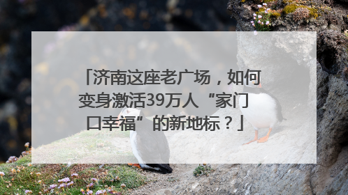 济南这座老广场，如何变身激活39万人“家门口幸福”的新地标？
