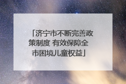 济宁市不断完善政策制度 有效保障全市困境儿童权益