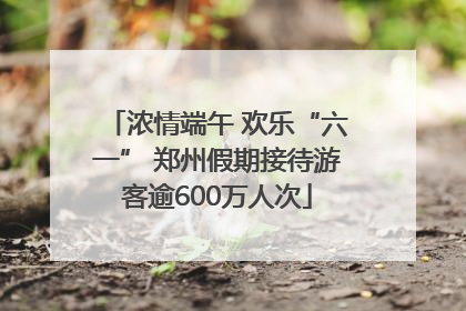 浓情端午 欢乐“六一” 郑州假期接待游客逾600万人次
