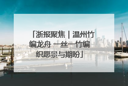 浙报聚焦｜温州竹编龙舟 一丝一竹编织愿景与期盼
