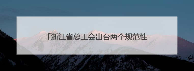 浙江省总工会出台两个规范性文件 推动服务站点从“基础保障”向“品质服务”跃升