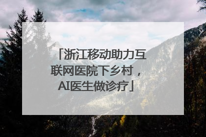 浙江移动助力互联网医院下乡村，AI医生做诊疗