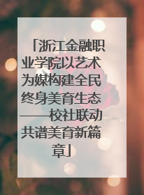 浙江金融职业学院以艺术为媒构建全民终身美育生态——校社联动共谱美育新篇章