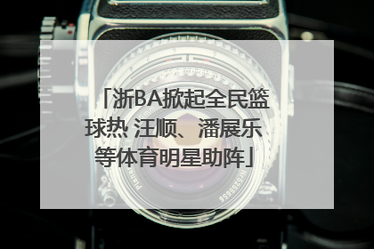 浙BA掀起全民篮球热 汪顺、潘展乐等体育明星助阵