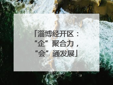 淄博经开区：“企”聚合力，“会”通发展