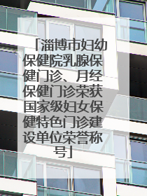淄博市妇幼保健院乳腺保健门诊、月经保健门诊荣获国家级妇女保健特色门诊建设单位荣誉称号