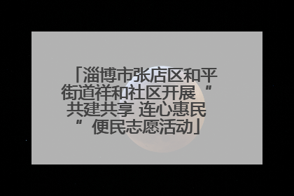 淄博市张店区和平街道祥和社区开展“共建共享 连心惠民”便民志愿活动