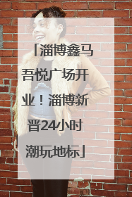 淄博鑫马吾悦广场开业！淄博新晋24小时潮玩地标