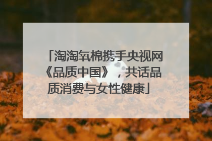 淘淘氧棉携手央视网《品质中国》，共话品质消费与女性健康