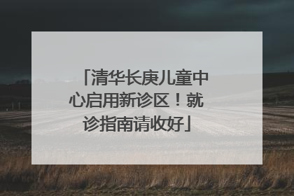 清华长庚儿童中心启用新诊区！就诊指南请收好