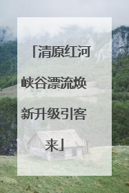 清原红河峡谷漂流焕新升级引客来