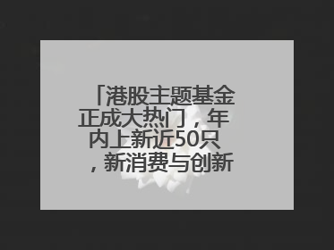 港股主题基金正成大热门，年内上新近50只，新消费与创新药刮起贝塔风