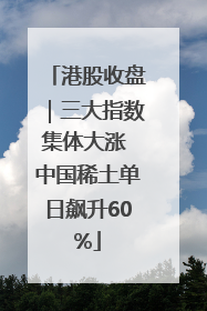 港股收盘｜三大指数集体大涨 中国稀土单日飙升60%