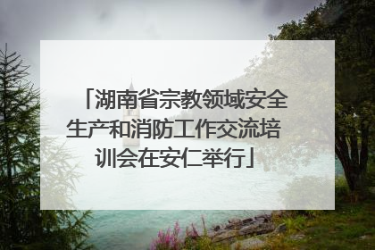 湖南省宗教领域安全生产和消防工作交流培训会在安仁举行