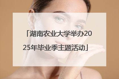湖南农业大学举办2025年毕业季主题活动