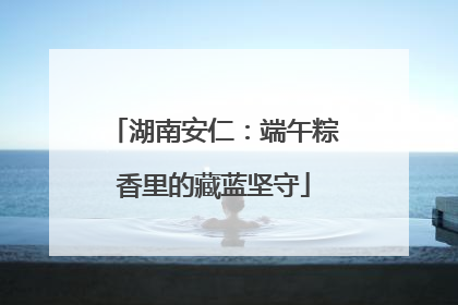 湖南安仁：端午粽香里的藏蓝坚守