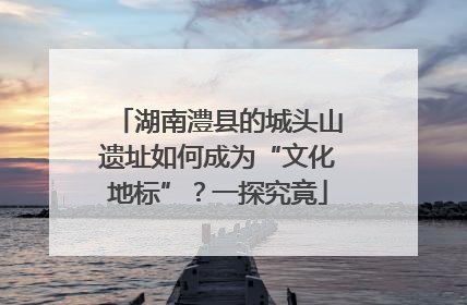 湖南澧县的城头山遗址如何成为“文化地标”？一探究竟