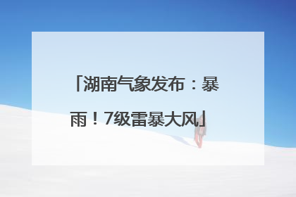 湖南气象发布：暴雨！7级雷暴大风