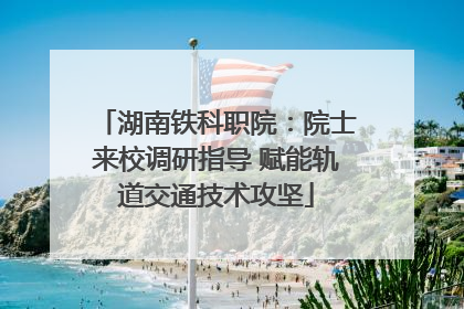 湖南铁科职院：院士来校调研指导 赋能轨道交通技术攻坚