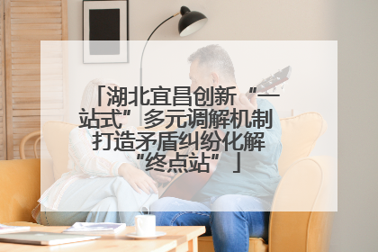 湖北宜昌创新“一站式”多元调解机制 打造矛盾纠纷化解“终点站”