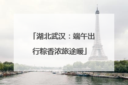 湖北武汉：端午出行粽香浓旅途暖