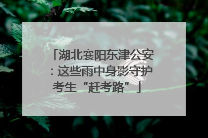 湖北襄阳东津公安：这些雨中身影守护考生“赶考路”