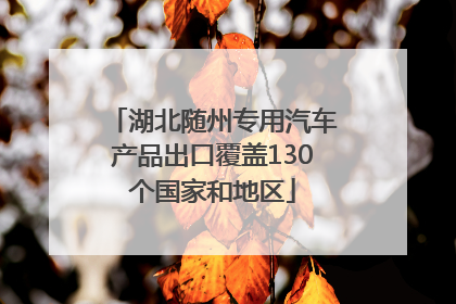 湖北随州专用汽车产品出口覆盖130个国家和地区