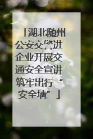 湖北随州公安交警进企业开展交通安全宣讲筑牢出行“安全墙”