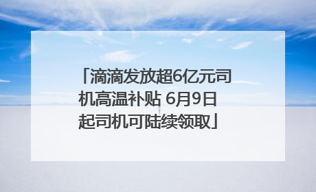 滴滴发放超6亿元司机高温补贴 6月9日起司机可陆续领取