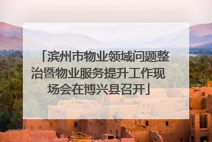 滨州市物业领域问题整治暨物业服务提升工作现场会在博兴县召开