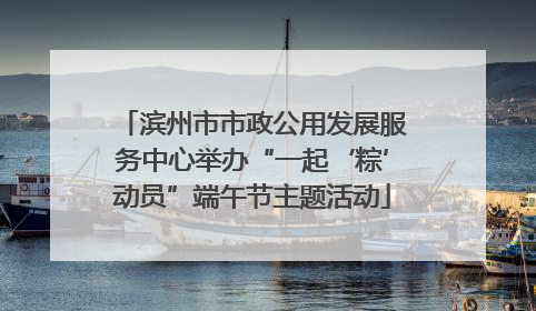 滨州市市政公用发展服务中心举办“一起‘粽’动员”端午节主题活动