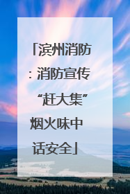 滨州消防：消防宣传“赶大集” 烟火味中话安全