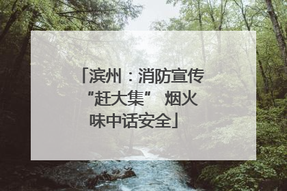 滨州：消防宣传“赶大集” 烟火味中话安全