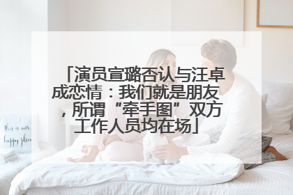 演员宣璐否认与汪卓成恋情：我们就是朋友，所谓“牵手图”双方工作人员均在场