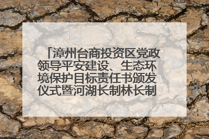 漳州台商投资区党政领导平安建设、生态环境保护目标责任书颁发仪式暨河湖长制林长制工作会议召开